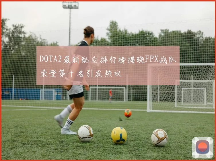 DOTA2最新配合排行榜揭晓FPX战队荣登第十名引发热议
