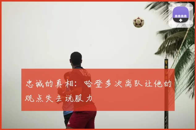 忠诚的真相:哈登多次离队让他的观点失去说服力