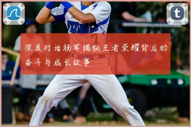 深度对话杨军揭秘王者荣耀背后的奋斗与成长故事