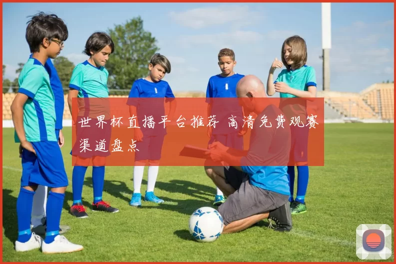 世界杯直播平台推荐 高清免费观赛渠道盘点