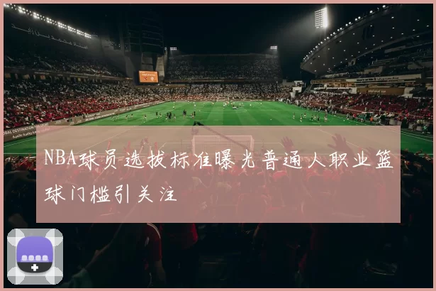 NBA球员选拔标准曝光普通人职业篮球门槛引关注