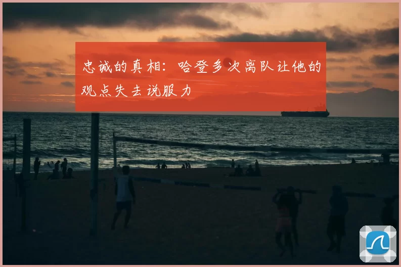 忠诚的真相：哈登多次离队让他的观点失去说服力