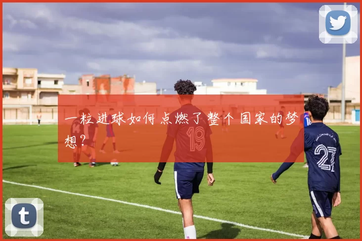 一粒进球如何点燃了整个国家的梦想?