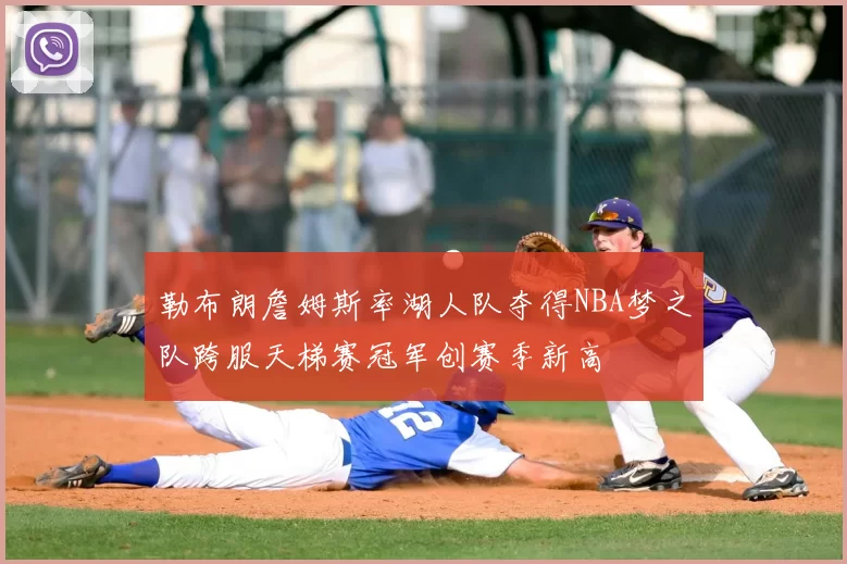 勒布朗詹姆斯率湖人队夺得NBA梦之队跨服天梯赛冠军创赛季新高