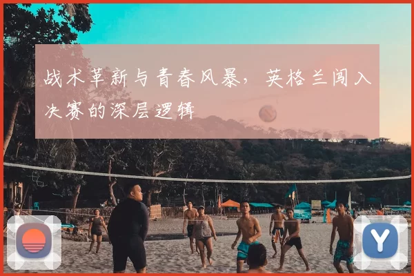 战术革新与青春风暴,英格兰闯入决赛的深层逻辑