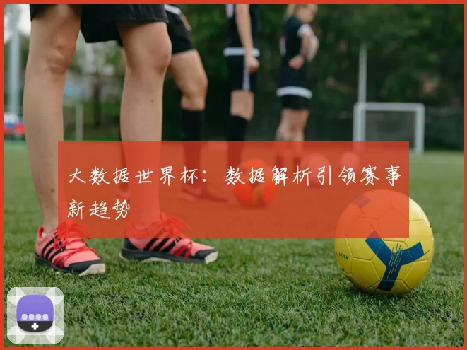 大数据世界杯:数据解析引领赛事新趋势