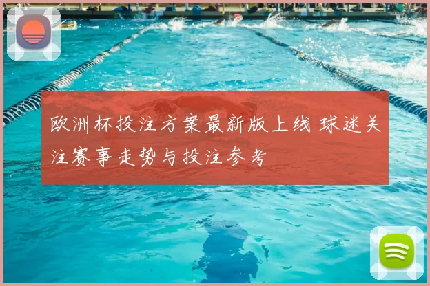 欧洲杯投注方案最新版上线 球迷关注赛事走势与投注参考