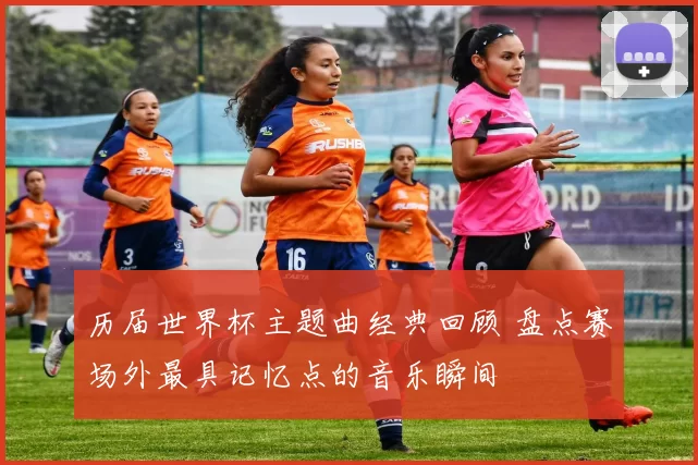 历届世界杯主题曲经典回顾 盘点赛场外最具记忆点的音乐瞬间