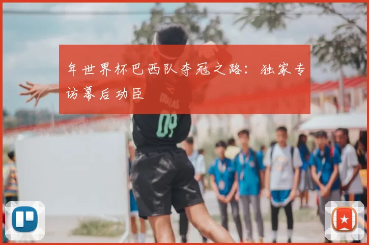 年世界杯巴西队夺冠之路:独家专访幕后功臣