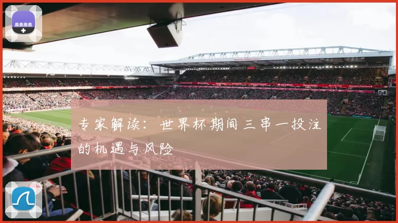 专家解读：世界杯期间三串一投注的机遇与风险