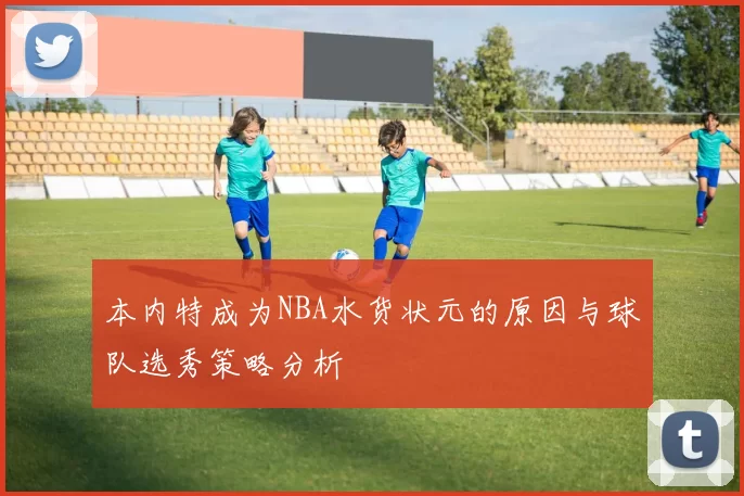 本内特成为NBA水货状元的原因与球队选秀策略分析
