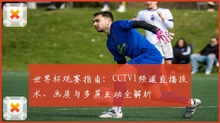 世界杯观赛指南:CCTV1频道直播技术、画质与多屏互动全解析