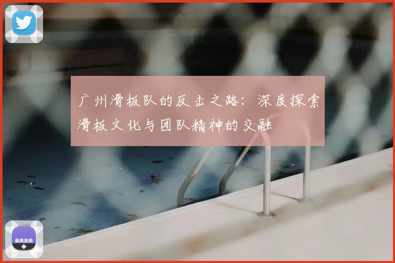 广州滑板队的反击之路：深度探索滑板文化与团队精神的交融