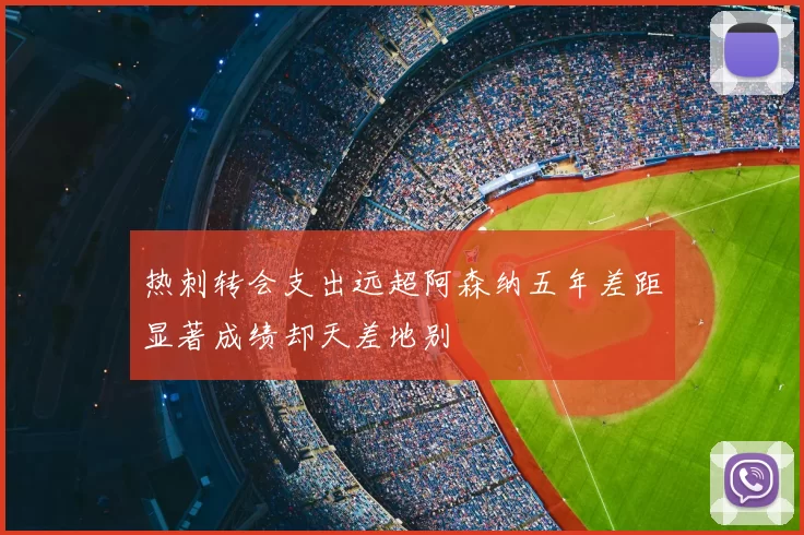 热刺转会支出远超阿森纳五年差距显著成绩却天差地别