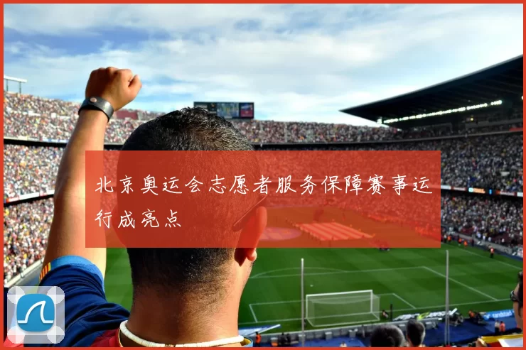 北京奥运会志愿者服务保障赛事运行成亮点