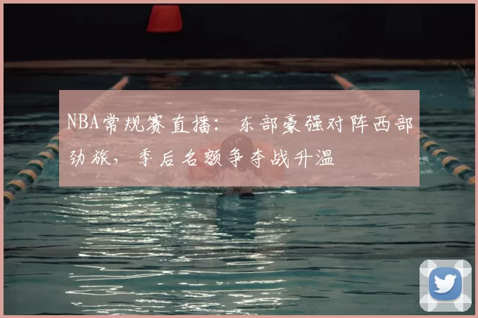 NBA常规赛直播:东部豪强对阵西部劲旅,季后名额争夺战升温