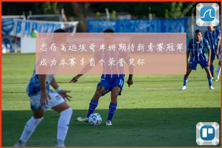 志存高远埃奇库姆期待新秀赛冠军成为本赛季首个荣誉奖杯