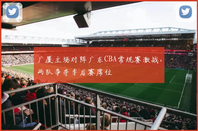 广厦主场对阵广东CBA常规赛激战,两队争夺季后赛席位