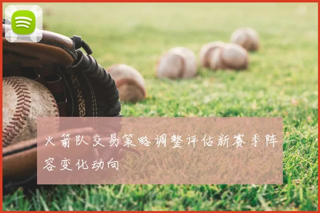 火箭队交易策略调整评估新赛季阵容变化动向