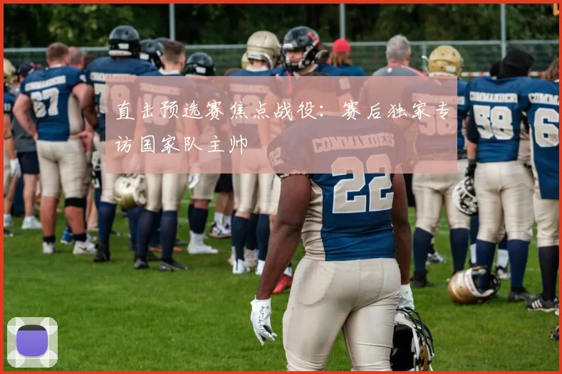直击预选赛焦点战役:赛后独家专访国家队主帅