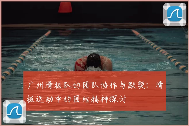 广州滑板队的团队协作与默契：滑板运动中的团结精神探讨