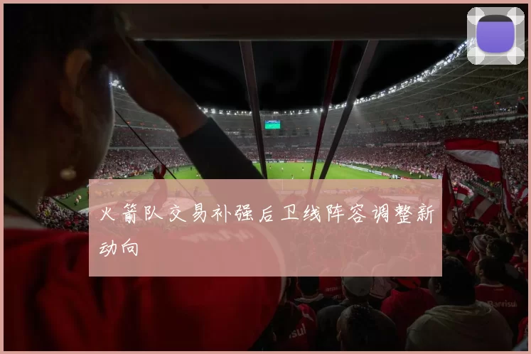 火箭队交易补强后卫线阵容调整新动向