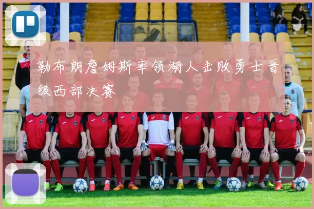 勒布朗詹姆斯率领湖人击败勇士晋级西部决赛