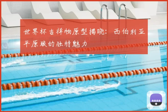 世界杯吉祥物原型揭晓：西伯利亚平原狼的独特魅力