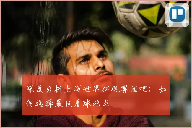 深度分析上海世界杯观赛酒吧:如何选择最佳看球地点