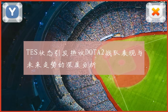 TES状态引发热议DOTA2战队表现与未来走势的深度分析