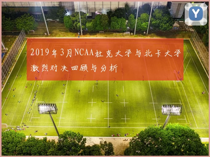 2019年3月NCAA杜克大学与北卡大学激烈对决回顾与分析