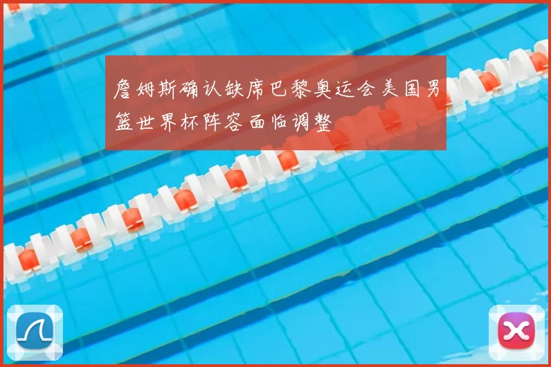 詹姆斯确认缺席巴黎奥运会美国男篮世界杯阵容面临调整