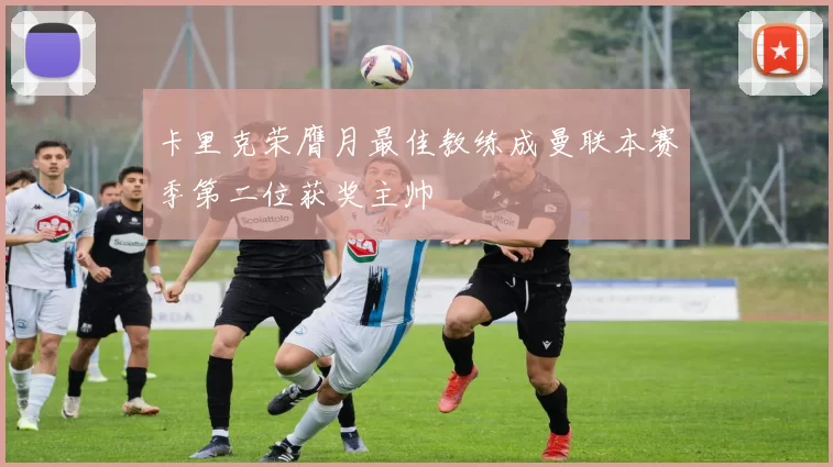 卡里克荣膺月最佳教练成曼联本赛季第二位获奖主帅