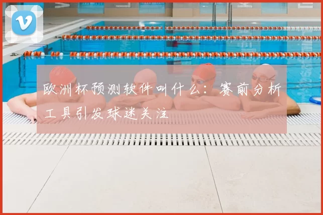 欧洲杯预测软件叫什么:赛前分析工具引发球迷关注