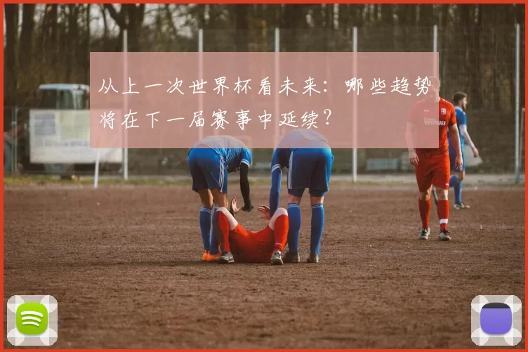 从上一次世界杯看未来:哪些趋势将在下一届赛事中延续?