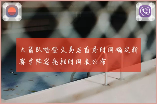 火箭队哈登交易后首秀时间确定新赛季阵容亮相时间表公布