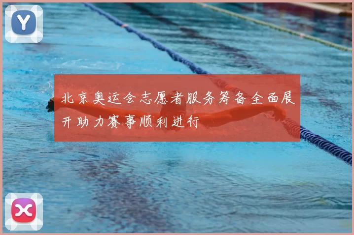 北京奥运会志愿者服务筹备全面展开助力赛事顺利进行