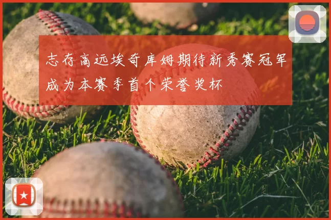 志存高远埃奇库姆期待新秀赛冠军成为本赛季首个荣誉奖杯