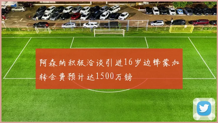 阿森纳积极洽谈引进16岁边锋蒙加转会费预计达1500万镑