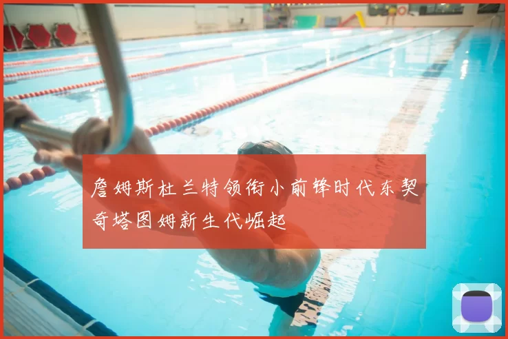 詹姆斯杜兰特领衔小前锋时代东契奇塔图姆新生代崛起