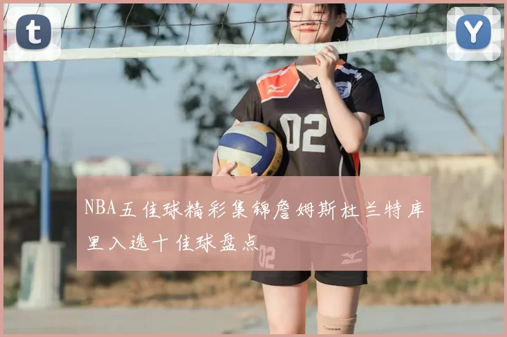 NBA五佳球精彩集锦詹姆斯杜兰特库里入选十佳球盘点