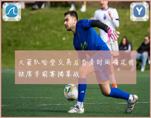 火箭队哈登交易后首秀时间确定将缺席季前赛揭幕战