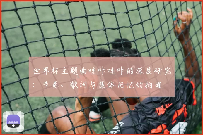 世界杯主题曲哇咔哇咔的深度研究:节奏、歌词与集体记忆的构建