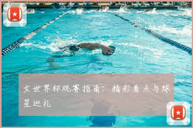 女世界杯观赛指南：精彩看点与球星巡礼