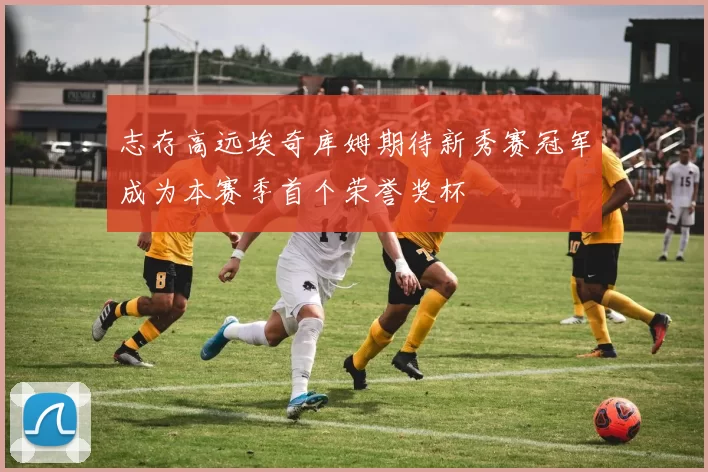 志存高远埃奇库姆期待新秀赛冠军成为本赛季首个荣誉奖杯