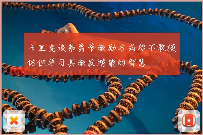 卡里克谈弗爵爷激励方式称不敢模仿但学习其激发潜能的智慧